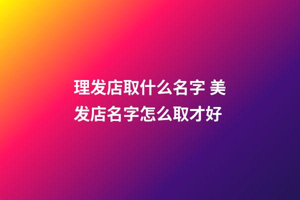 理发店取什么名字 美发店名字怎么取才好-第1张-店铺起名-玄机派